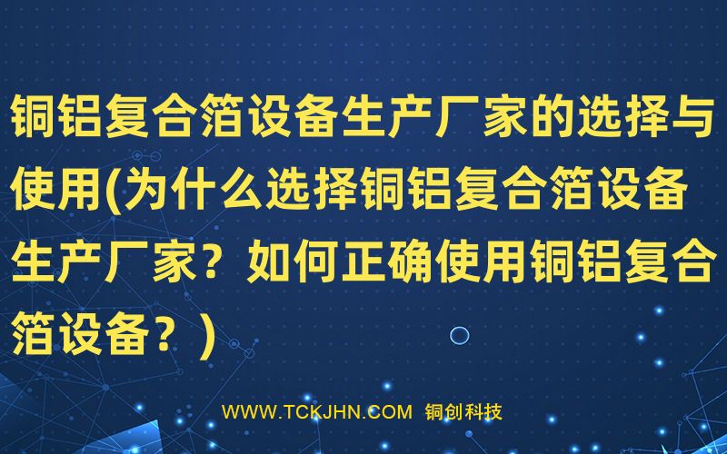 銅鋁復合箔設備生產廠家的選擇與使用(為什么選擇銅鋁