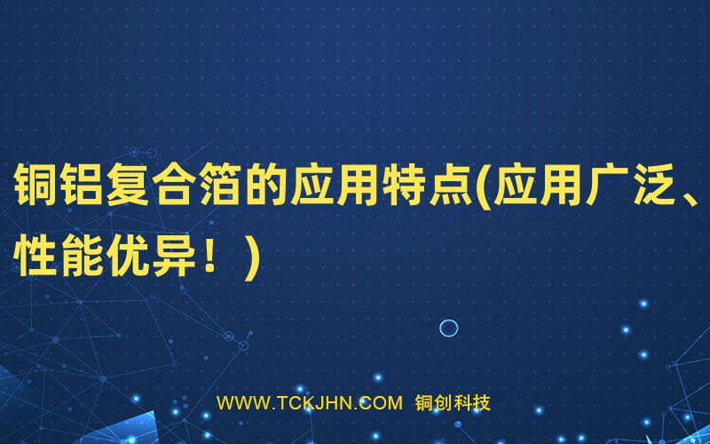 銅鋁復(fù)合箔的應(yīng)用特點(diǎn)(應(yīng)用廣泛、性能優(yōu)異！)