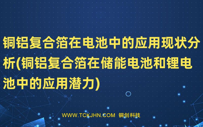 銅鋁復(fù)合箔在電池中的應(yīng)用現(xiàn)狀分析(銅鋁復(fù)合箔在儲能