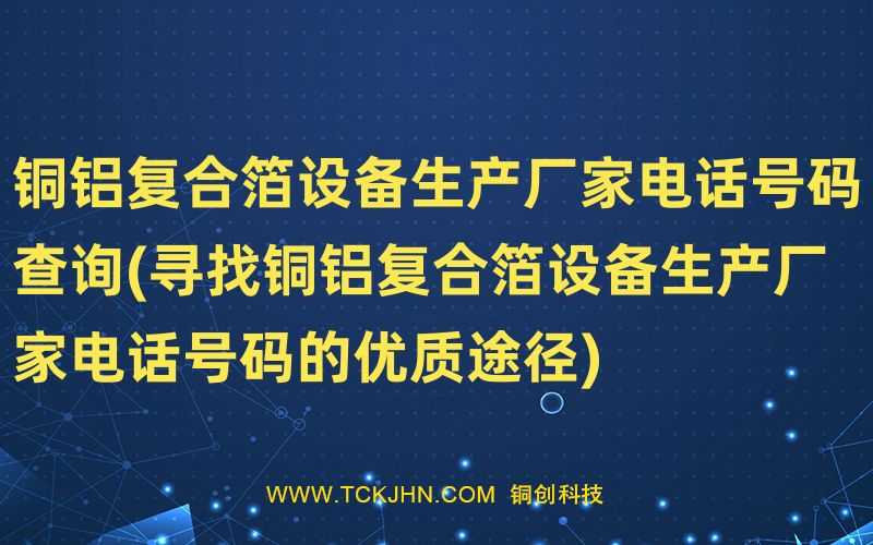 銅鋁復合箔設備生產廠家電話號碼查詢(尋找銅鋁復合箔