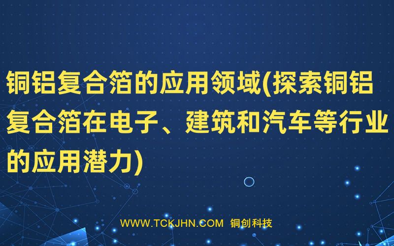 銅鋁復合箔的應用領域(探索銅鋁復合箔在電子、建筑和