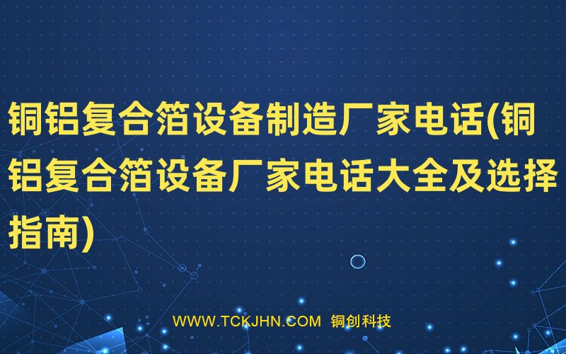 銅鋁復合箔設備制造廠家電話(銅鋁復合箔設備廠家電話