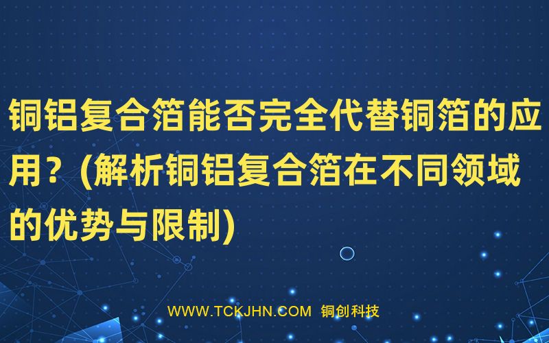 銅鋁復合箔能否完全代替銅箔的應用？(解析銅鋁復合箔