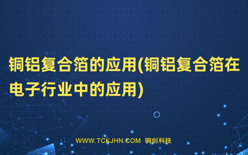 銅鋁復合箔的應用(銅鋁復合箔在電子行業中的應用)