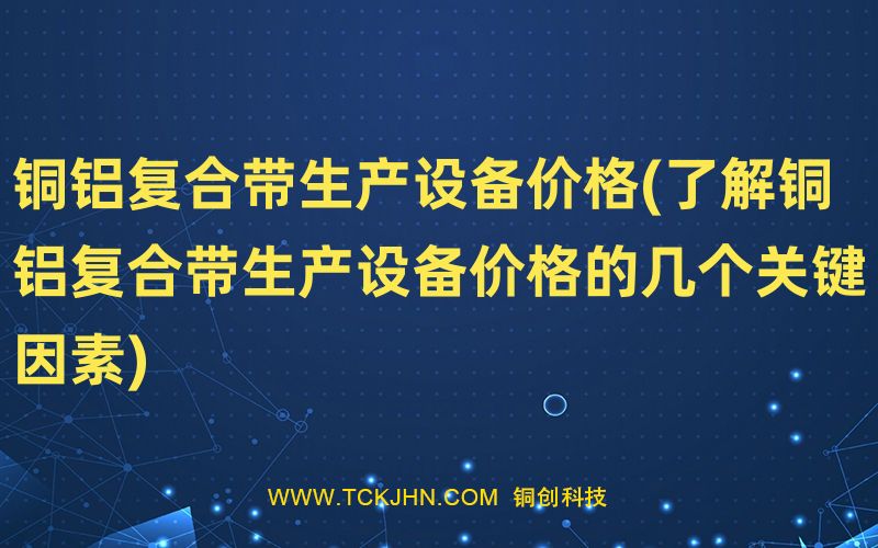 銅鋁復合帶生產(chǎn)設備價格(了解銅鋁復合帶生產(chǎn)設備價格