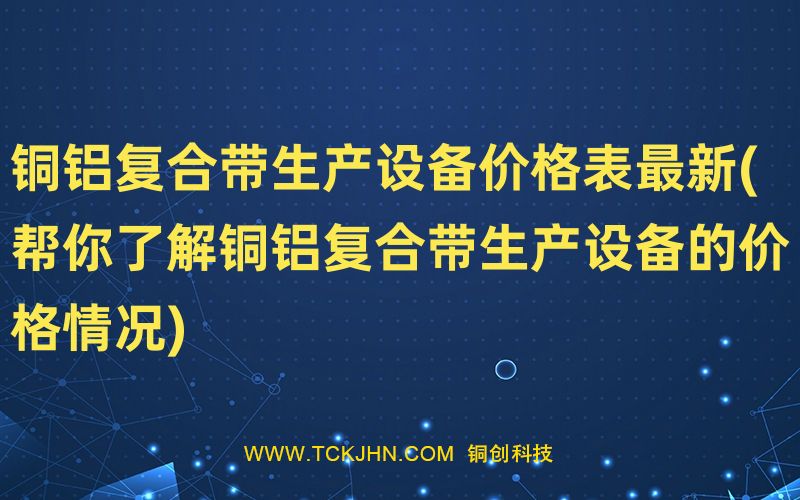 銅鋁復合帶生產設備價格表Z  新(幫你了解銅鋁復合帶生