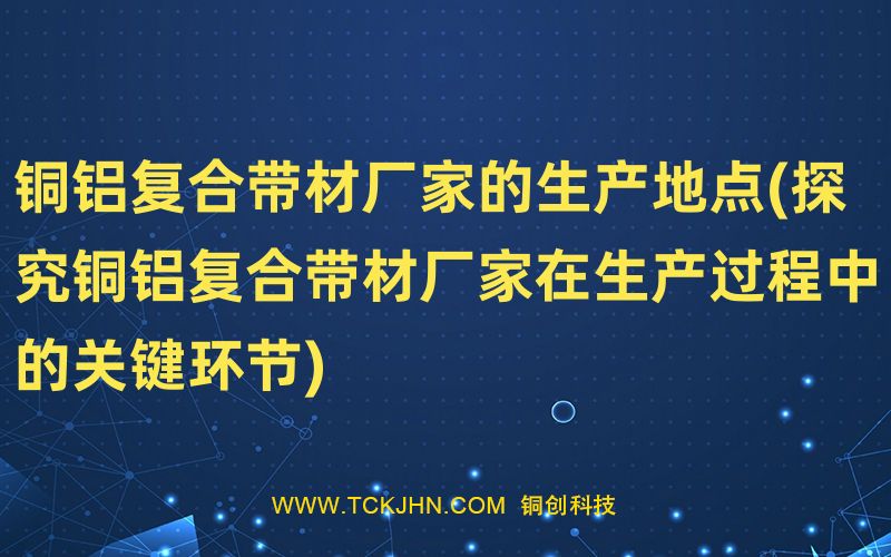 銅鋁復合帶材廠家的生產地點(探究銅鋁復合帶材廠家在