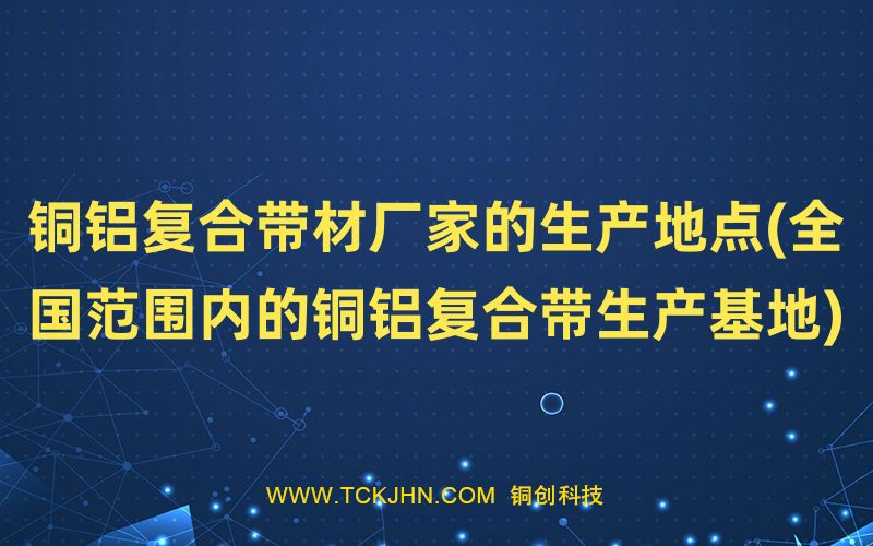 銅鋁復合帶材廠家的生產地點(全國范圍內的銅鋁復合帶