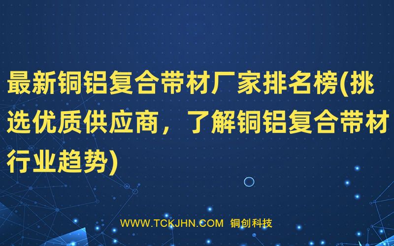 Z  新銅鋁復合帶材廠家排名榜(挑選優質供應商，了解銅